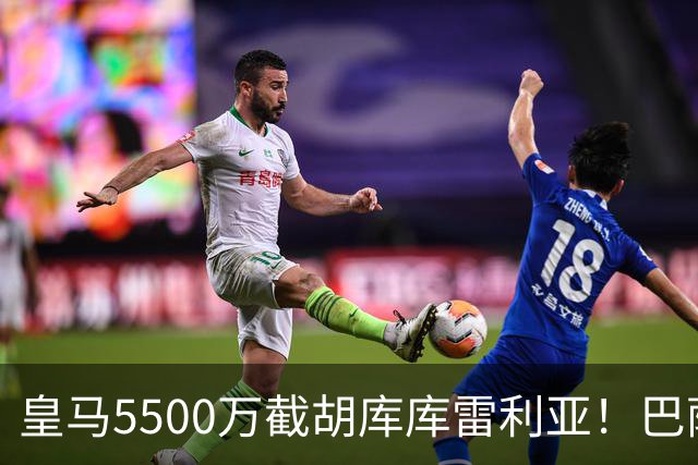 皇马5500万截胡库库雷利亚！巴萨马竞全白忙活，西甲格局一夜变天