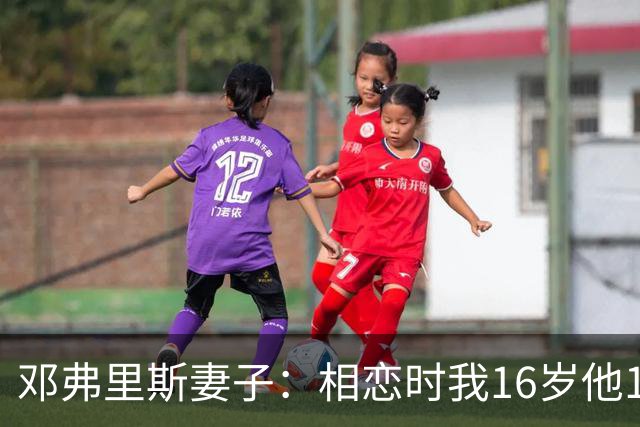 邓弗里斯妻子：相恋时我16岁他18岁，邓弗里斯总是把足球放在首位